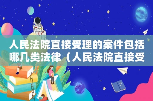 人民法院直接受理的案件包括哪幾類法律（人民法院直接受理的案件包括哪幾類）