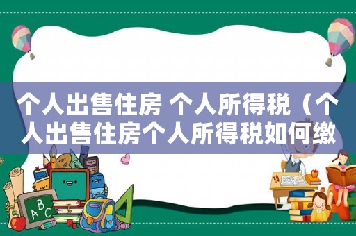 個(gè)人出售住房 個(gè)人所得稅（個(gè)人出售住房個(gè)人所得稅如何繳納）