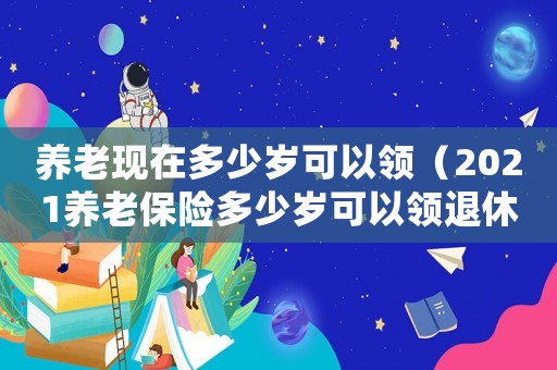 養(yǎng)老現(xiàn)在多少歲可以領(lǐng)（2021養(yǎng)老保險多少歲可以領(lǐng)退休金）