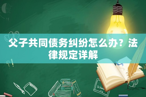 父子共同債務糾紛怎么辦？法律規(guī)定詳解