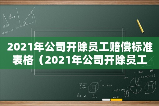 2021年公司開除員工賠償標(biāo)準(zhǔn)表格（2021年公司開除員工賠償標(biāo)準(zhǔn)表）