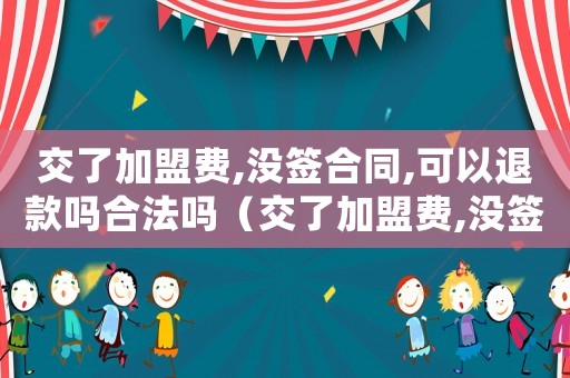 交了加盟費(fèi),沒簽合同,可以退款嗎合法嗎（交了加盟費(fèi),沒簽合同,可以退款嗎）