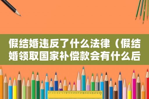 假結婚違反了什么法律（假結婚領取國家補償款會有什么后果）