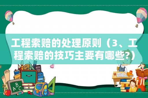 工程索賠的處理原則（3、工程索賠的技巧主要有哪些?）