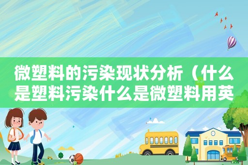 微塑料的污染現(xiàn)狀分析（什么是塑料污染什么是微塑料用英語(yǔ)回答）