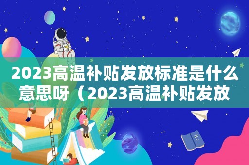 2023高溫補貼發(fā)放標準是什么意思呀（2023高溫補貼發(fā)放標準是什么意思）