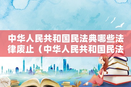 中華人民共和國民法典哪些法律廢止（中華人民共和國民法典包括哪些法律）