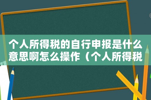 個(gè)人所得稅的自行申報(bào)是什么意思啊怎么操作（個(gè)人所得稅的自行申報(bào)是什么意思啊）