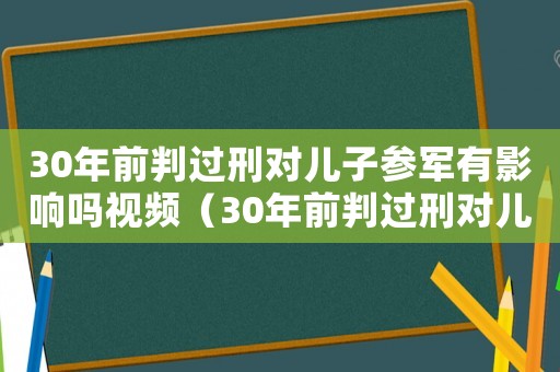 30年前判過(guò)刑對(duì)兒子參軍有影響嗎視頻（30年前判過(guò)刑對(duì)兒子參軍有影響嗎）