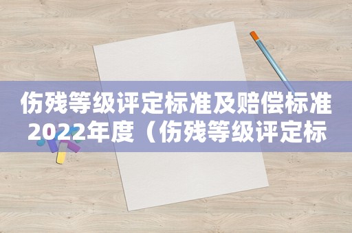 傷殘等級評定標(biāo)準(zhǔn)及賠償標(biāo)準(zhǔn)2022年度（傷殘等級評定標(biāo)準(zhǔn)及賠償標(biāo)準(zhǔn)2022）