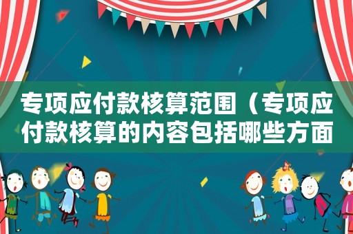專項(xiàng)應(yīng)付款核算范圍（專項(xiàng)應(yīng)付款核算的內(nèi)容包括哪些方面）
