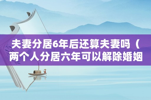 夫妻分居6年后還算夫妻嗎（兩個(gè)人分居六年可以解除婚姻關(guān)系嗎）