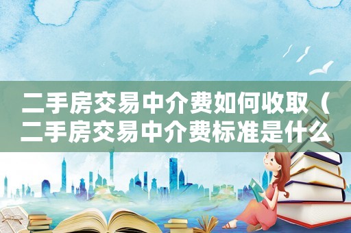 二手房交易中介費(fèi)如何收取（二手房交易中介費(fèi)標(biāo)準(zhǔn)是什么意思啊）