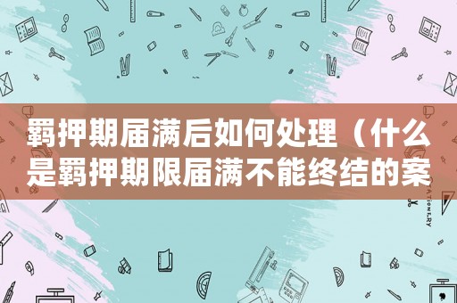 羈押期屆滿后如何處理（什么是羈押期限屆滿不能終結(jié)的案件）