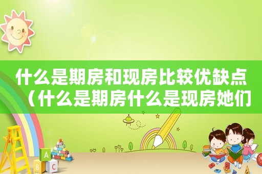 什么是期房和現(xiàn)房比較優(yōu)缺點(diǎn)（什么是期房什么是現(xiàn)房她們有什么區(qū)別）