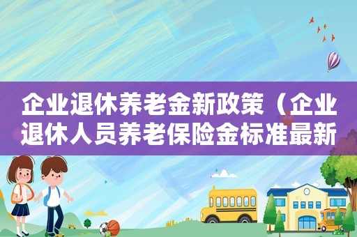 企業(yè)退休養(yǎng)老金新政策（企業(yè)退休人員養(yǎng)老保險(xiǎn)金標(biāo)準(zhǔn)最新）
