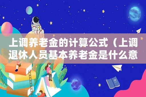 上調養(yǎng)老金的計算公式（上調退休人員基本養(yǎng)老金是什么意思呀）