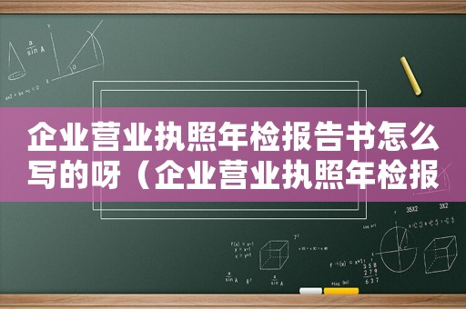 企業(yè)營(yíng)業(yè)執(zhí)照年檢報(bào)告書(shū)怎么寫的呀（企業(yè)營(yíng)業(yè)執(zhí)照年檢報(bào)告書(shū)怎么寫的）