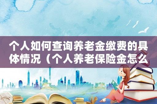 個人如何查詢養(yǎng)老金繳費的具體情況（個人養(yǎng)老保險金怎么查詢繳費明細(xì)）