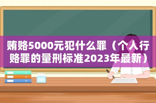 賄賂5000元犯什么罪（個(gè)人行賂罪的量刑標(biāo)準(zhǔn)2023年最新）