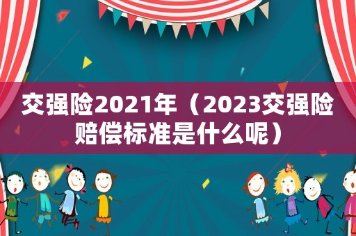 交強(qiáng)險(xiǎn)2021年（2023交強(qiáng)險(xiǎn)賠償標(biāo)準(zhǔn)是什么呢）