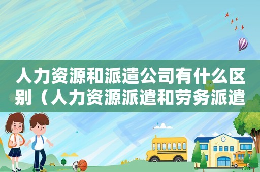人力資源和派遣公司有什么區(qū)別（人力資源派遣和勞務(wù)派遣的區(qū)別是什么）