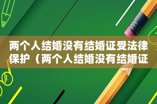 兩個人結(jié)婚沒有結(jié)婚證受法律保護（兩個人結(jié)婚沒有結(jié)婚證,怎么能分開）