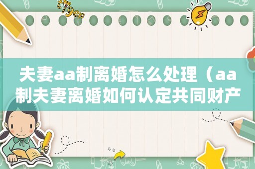 夫妻aa制離婚怎么處理（aa制夫妻離婚如何認(rèn)定共同財產(chǎn)）
