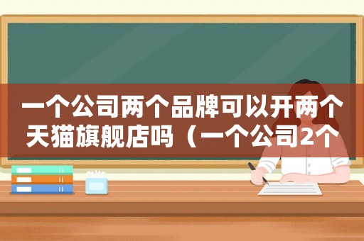 一個(gè)公司兩個(gè)品牌可以開(kāi)兩個(gè)天貓旗艦店嗎（一個(gè)公司2個(gè)商標(biāo)可以入駐2家天貓嗎）