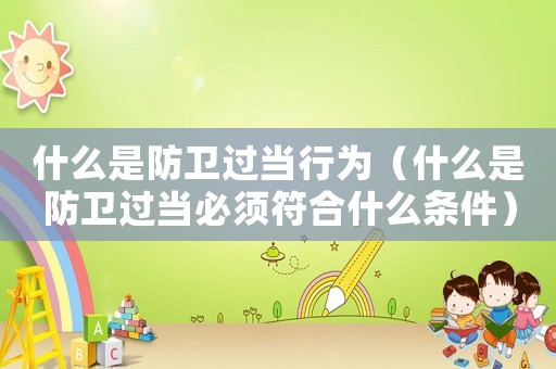 什么是防衛(wèi)過當行為（什么是防衛(wèi)過當必須符合什么條件）