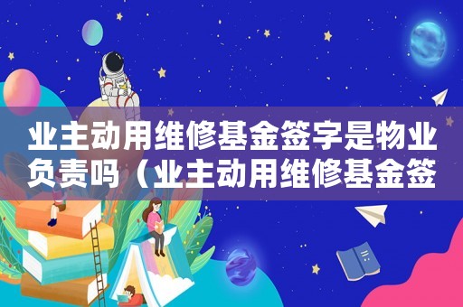 業(yè)主動(dòng)用維修基金簽字是物業(yè)負(fù)責(zé)嗎（業(yè)主動(dòng)用維修基金簽字是物業(yè)負(fù)責(zé)嗎）