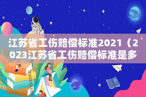 江蘇省工傷賠償標(biāo)準(zhǔn)2021（2023江蘇省工傷賠償標(biāo)準(zhǔn)是多少）