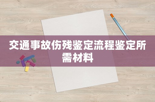 交通事故傷殘鑒定流程鑒定所需材料