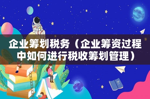 企業(yè)籌劃稅務(wù)（企業(yè)籌資過(guò)程中如何進(jìn)行稅收籌劃管理）