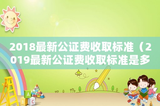 2018最新公證費(fèi)收取標(biāo)準(zhǔn)（2019最新公證費(fèi)收取標(biāo)準(zhǔn)是多少?）