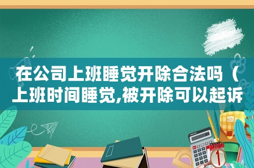 在公司上班睡覺開除合法嗎（上班時(shí)間睡覺,被開除可以起訴公司么）