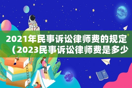 2021年民事訴訟律師費的規(guī)定（2023民事訴訟律師費是多少錢一次）