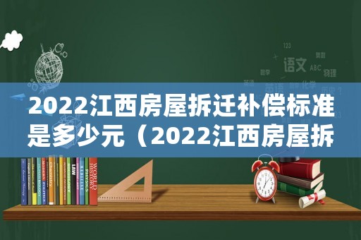 2022江西房屋拆遷補(bǔ)償標(biāo)準(zhǔn)是多少元（2022江西房屋拆遷補(bǔ)償標(biāo)準(zhǔn)是多少）