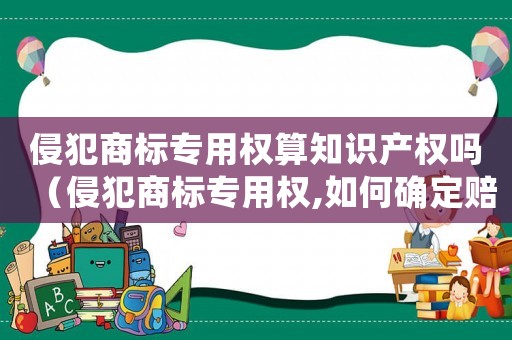 侵犯商標專用權(quán)算知識產(chǎn)權(quán)嗎（侵犯商標專用權(quán),如何確定賠償數(shù)額?）