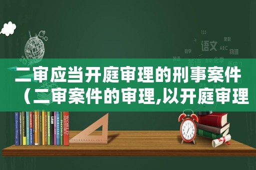 二審應(yīng)當(dāng)開(kāi)庭審理的刑事案件（二審案件的審理,以開(kāi)庭審理為原則）