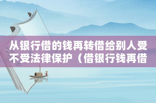 從銀行借的錢再轉(zhuǎn)借給別人受不受法律保護（借銀行錢再借給他人賺利息是否違法）