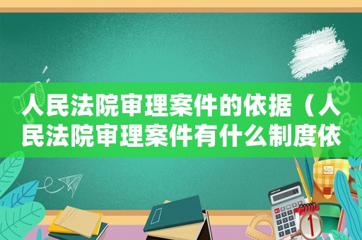 人民法院審理案件的依據(jù)（人民法院審理案件有什么制度依據(jù)）