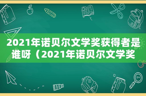 2021年諾貝爾文學(xué)獎獲得者是誰呀（2021年諾貝爾文學(xué)獎獲得者是誰）