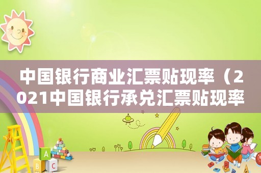 中國銀行商業(yè)匯票貼現(xiàn)率（2021中國銀行承兌匯票貼現(xiàn)率）