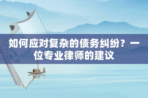 如何應(yīng)對復(fù)雜的債務(wù)糾紛？一位專業(yè)律師的建議