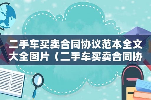 二手車買賣合同協(xié)議范本全文大全圖片（二手車買賣合同協(xié)議范本全文大全）