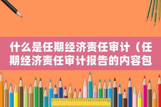 什么是任期經(jīng)濟(jì)責(zé)任審計（任期經(jīng)濟(jì)責(zé)任審計報告的內(nèi)容包括）