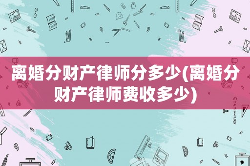 離婚分財(cái)產(chǎn)律師分多少(離婚分財(cái)產(chǎn)律師費(fèi)收多少)