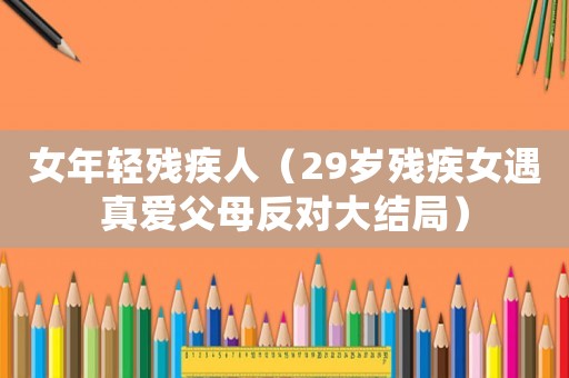 女年輕殘疾人（29歲殘疾女遇真愛(ài)父母反對(duì)大結(jié)局）