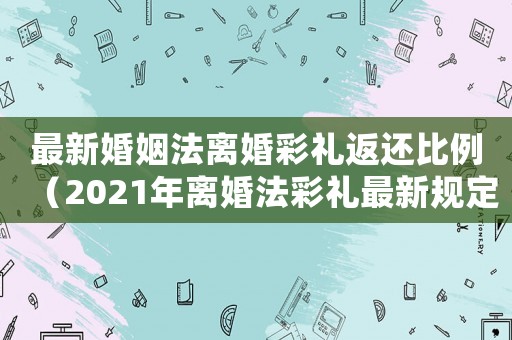 最新婚姻法離婚彩禮返還比例（2021年離婚法彩禮最新規(guī)定是多少）